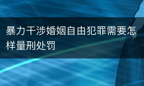 暴力干涉婚姻自由犯罪需要怎样量刑处罚