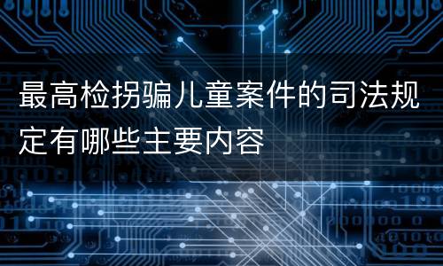 最高检拐骗儿童案件的司法规定有哪些主要内容