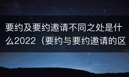 要约及要约邀请不同之处是什么2022（要约与要约邀请的区别是,要约必须要有三个实际内容( ）