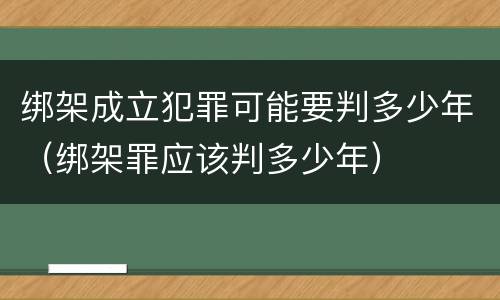 绑架成立犯罪可能要判多少年（绑架罪应该判多少年）