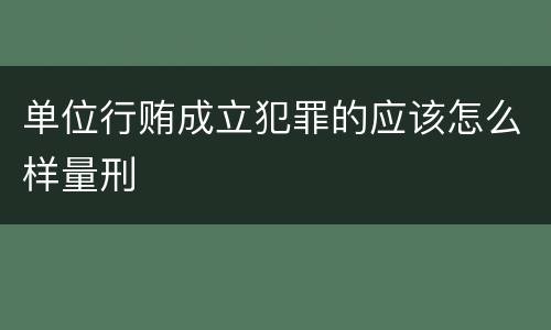 单位行贿成立犯罪的应该怎么样量刑