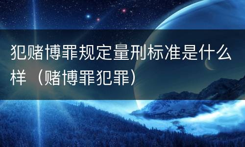 犯赌博罪规定量刑标准是什么样（赌博罪犯罪）
