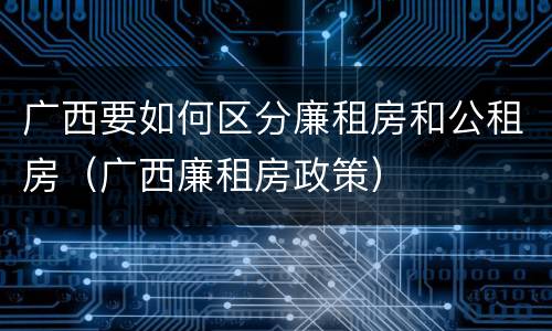 广西要如何区分廉租房和公租房（广西廉租房政策）