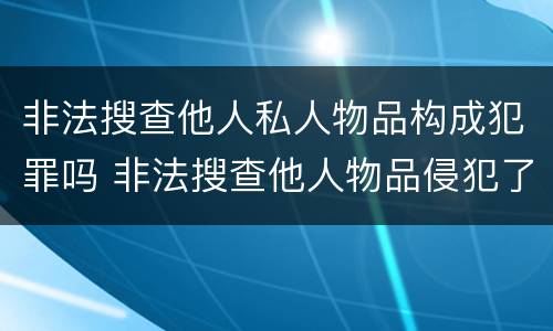 非法搜查他人私人物品构成犯罪吗 非法搜查他人物品侵犯了什么权