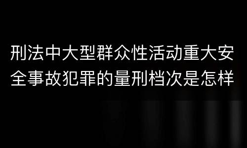 刑法中大型群众性活动重大安全事故犯罪的量刑档次是怎样的