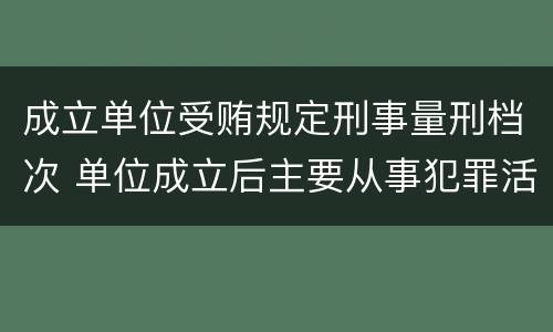 成立单位受贿规定刑事量刑档次 单位成立后主要从事犯罪活动