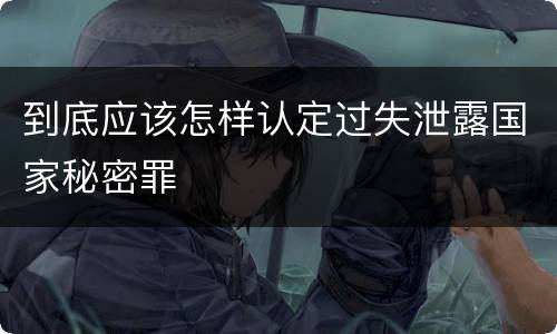 到底应该怎样认定过失泄露国家秘密罪