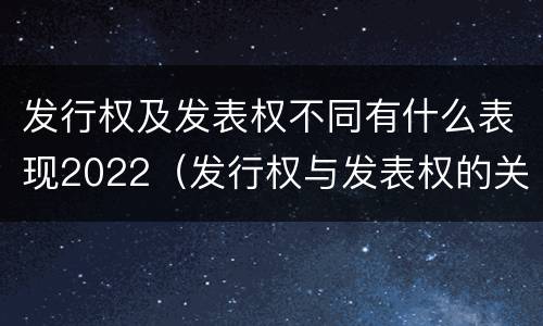 发行权及发表权不同有什么表现2022（发行权与发表权的关系）