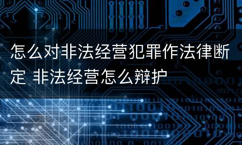 怎么对非法经营犯罪作法律断定 非法经营怎么辩护