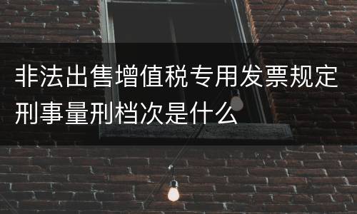 非法出售增值税专用发票规定刑事量刑档次是什么