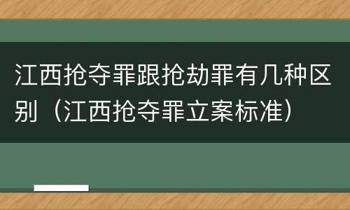江西抢夺罪跟抢劫罪有几种区别（江西抢夺罪立案标准）