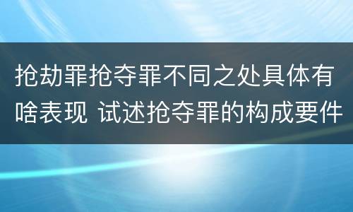 抢劫罪抢夺罪不同之处具体有啥表现 试述抢夺罪的构成要件以及与抢劫罪的区别