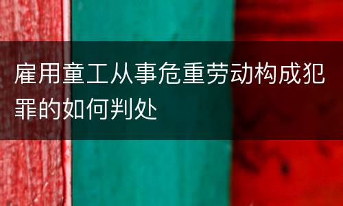 雇用童工从事危重劳动构成犯罪的如何判处