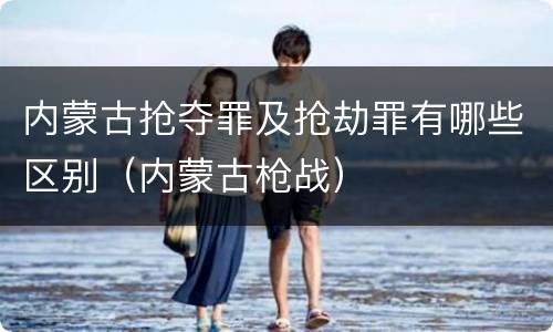 内蒙古抢夺罪及抢劫罪有哪些区别（内蒙古枪战）