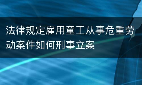 法律规定雇用童工从事危重劳动案件如何刑事立案