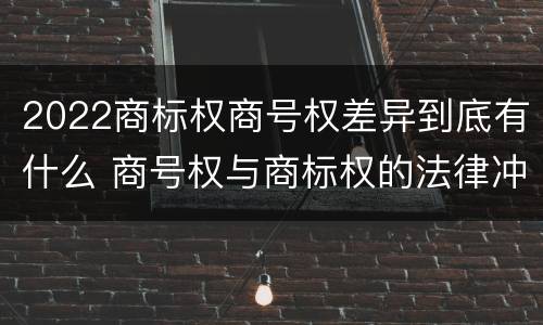 2022商标权商号权差异到底有什么 商号权与商标权的法律冲突与解决
