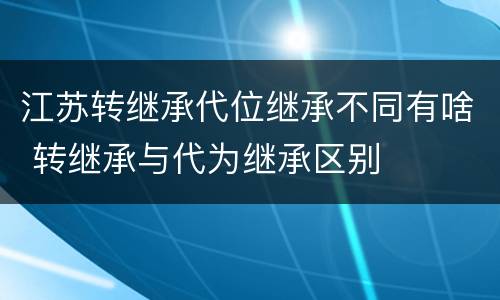 江苏转继承代位继承不同有啥 转继承与代为继承区别