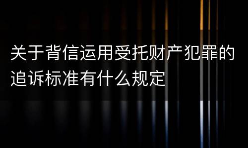 关于背信运用受托财产犯罪的追诉标准有什么规定
