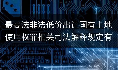 最高法非法低价出让国有土地使用权罪相关司法解释规定有哪些主要内容