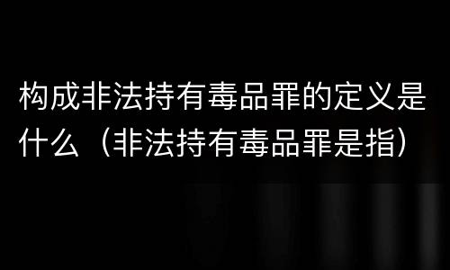 构成非法持有毒品罪的定义是什么（非法持有毒品罪是指）