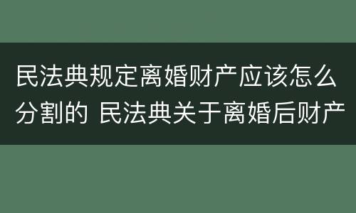 民法典规定离婚财产应该怎么分割的 民法典关于离婚后财产分割