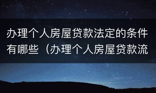 办理个人房屋贷款法定的条件有哪些（办理个人房屋贷款流程）