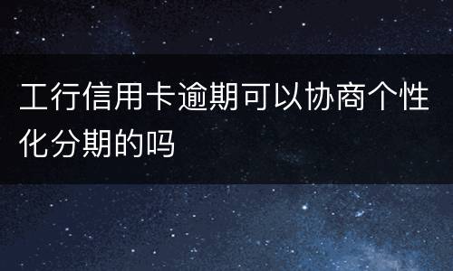 工行信用卡逾期可以协商个性化分期的吗