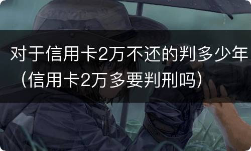 对于信用卡2万不还的判多少年（信用卡2万多要判刑吗）