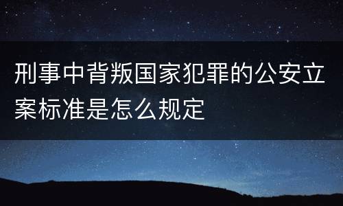 刑事中背叛国家犯罪的公安立案标准是怎么规定