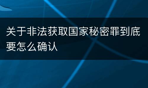 关于非法获取国家秘密罪到底要怎么确认