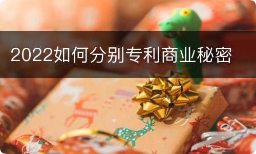 2022如何分别专利商业秘密