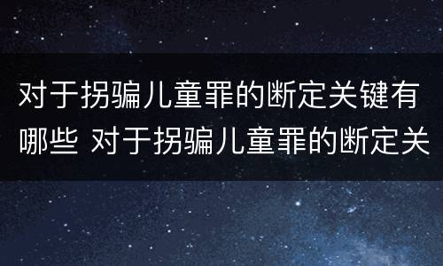 对于拐骗儿童罪的断定关键有哪些 对于拐骗儿童罪的断定关键有哪些条款