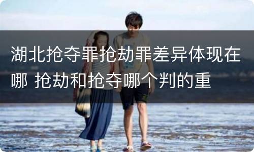 湖北抢夺罪抢劫罪差异体现在哪 抢劫和抢夺哪个判的重
