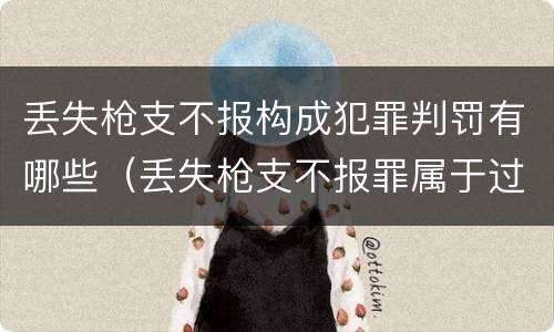丢失枪支不报构成犯罪判罚有哪些（丢失枪支不报罪属于过失犯罪吗）