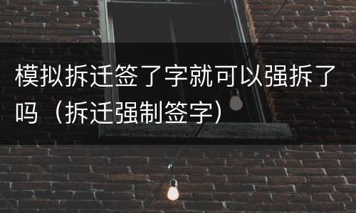 模拟拆迁签了字就可以强拆了吗（拆迁强制签字）