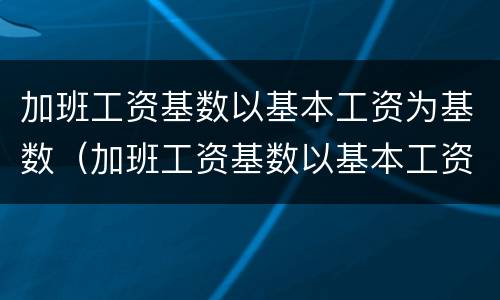 加班工资基数以基本工资为基数（加班工资基数以基本工资为基数吗）