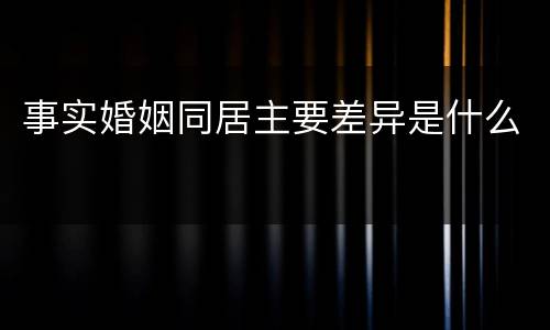 事实婚姻同居主要差异是什么