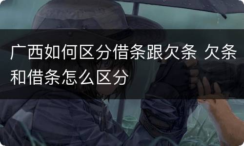 广西如何区分借条跟欠条 欠条和借条怎么区分