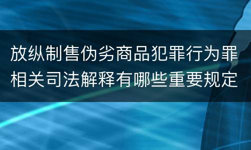 放纵制售伪劣商品犯罪行为罪相关司法解释有哪些重要规定