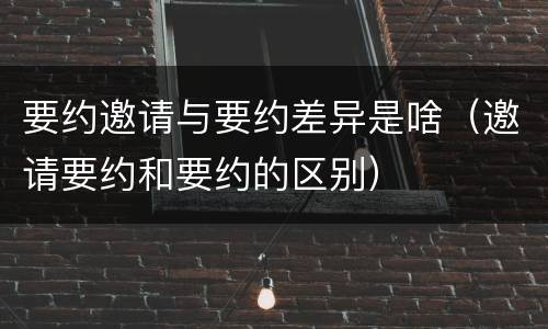 要约邀请与要约差异是啥（邀请要约和要约的区别）