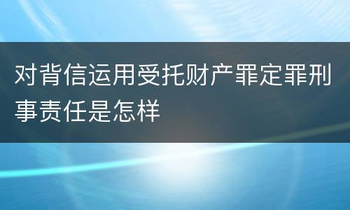 对背信运用受托财产罪定罪刑事责任是怎样