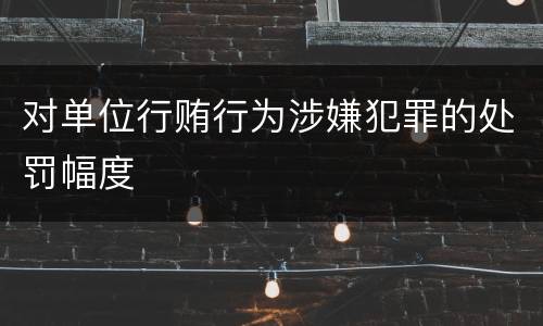 对单位行贿行为涉嫌犯罪的处罚幅度