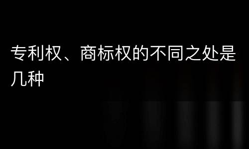 专利权、商标权的不同之处是几种