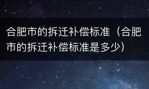 合肥市的拆迁补偿标准（合肥市的拆迁补偿标准是多少）