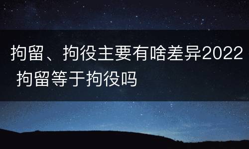 拘留、拘役主要有啥差异2022 拘留等于拘役吗