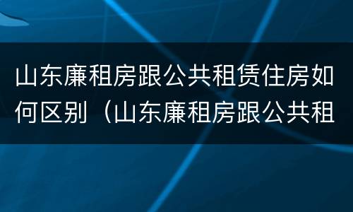 山东廉租房跟公共租赁住房如何区别（山东廉租房跟公共租赁住房如何区别呢）