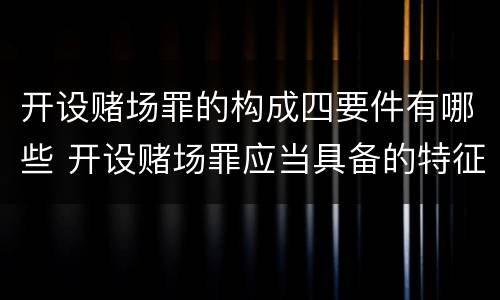 开设赌场罪的构成四要件有哪些 开设赌场罪应当具备的特征