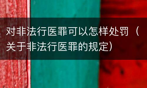 对非法行医罪可以怎样处罚（关于非法行医罪的规定）