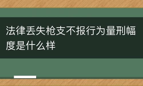 法律丢失枪支不报行为量刑幅度是什么样