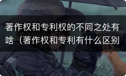 著作权和专利权的不同之处有啥（著作权和专利有什么区别）